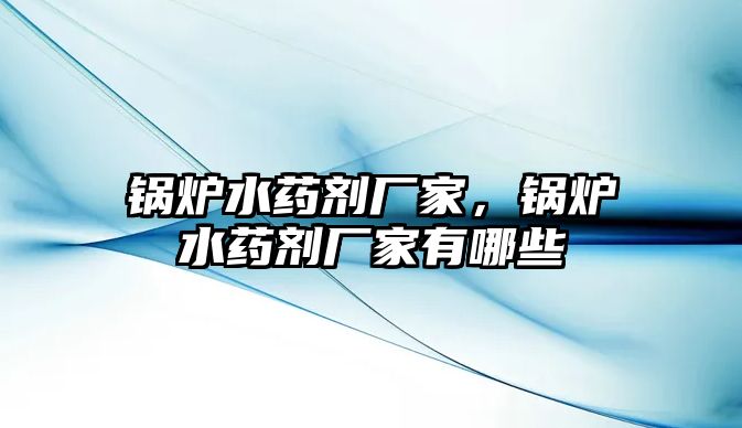 鍋爐水藥劑廠家，鍋爐水藥劑廠家有哪些