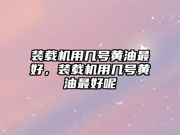 裝載機(jī)用幾號(hào)黃油最好，裝載機(jī)用幾號(hào)黃油最好呢