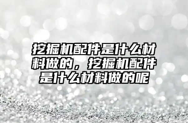 挖掘機(jī)配件是什么材料做的，挖掘機(jī)配件是什么材料做的呢