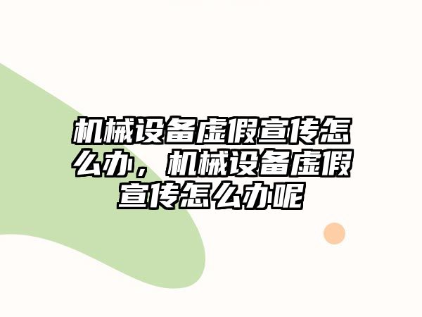 機(jī)械設(shè)備虛假宣傳怎么辦，機(jī)械設(shè)備虛假宣傳怎么辦呢