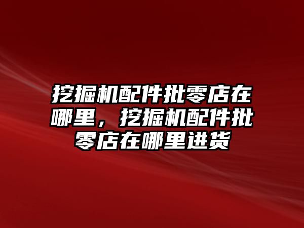 挖掘機(jī)配件批零店在哪里，挖掘機(jī)配件批零店在哪里進(jìn)貨
