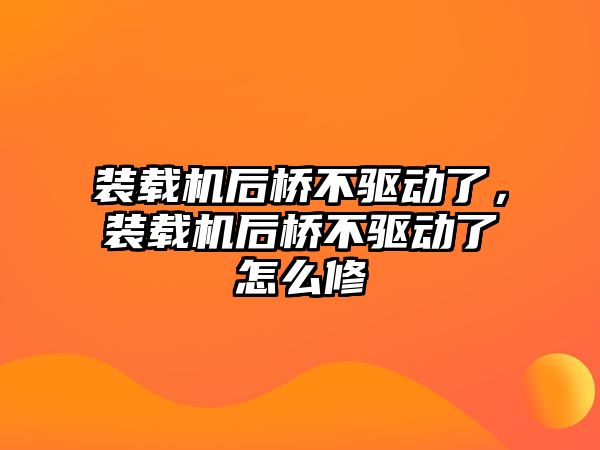 裝載機(jī)后橋不驅(qū)動(dòng)了，裝載機(jī)后橋不驅(qū)動(dòng)了怎么修