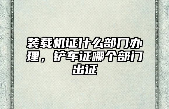 裝載機(jī)證什么部門辦理，鏟車證哪個(gè)部門出證
