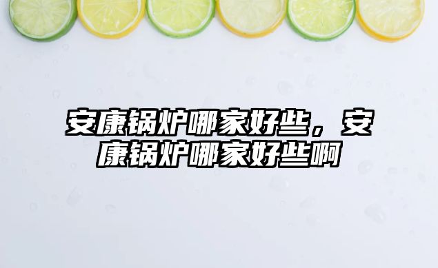 安康鍋爐哪家好些，安康鍋爐哪家好些啊