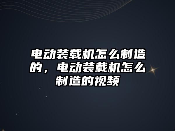 電動(dòng)裝載機(jī)怎么制造的，電動(dòng)裝載機(jī)怎么制造的視頻