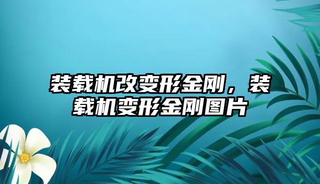 裝載機(jī)改變形金剛，裝載機(jī)變形金剛圖片