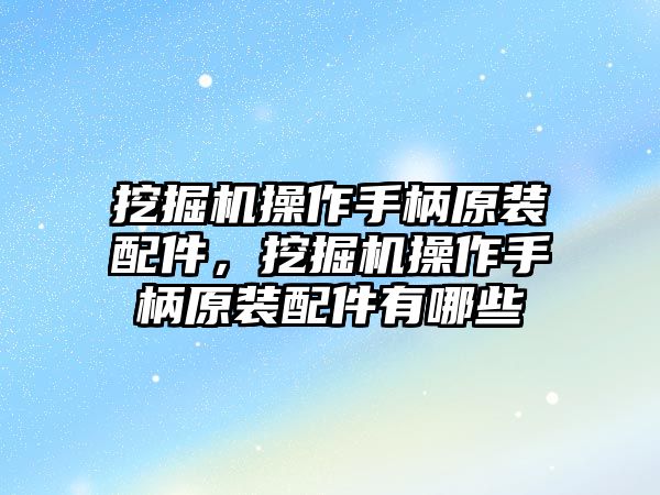 挖掘機(jī)操作手柄原裝配件，挖掘機(jī)操作手柄原裝配件有哪些