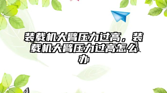 裝載機(jī)大臂壓力過高，裝載機(jī)大臂壓力過高怎么辦