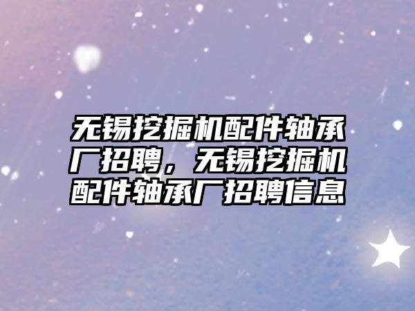 無錫挖掘機(jī)配件軸承廠招聘，無錫挖掘機(jī)配件軸承廠招聘信息