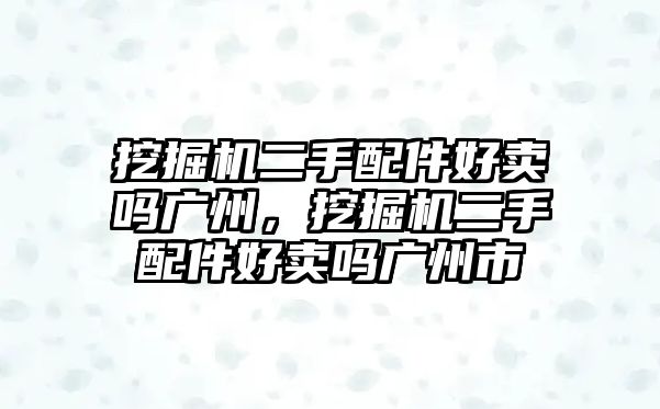 挖掘機(jī)二手配件好賣嗎廣州，挖掘機(jī)二手配件好賣嗎廣州市