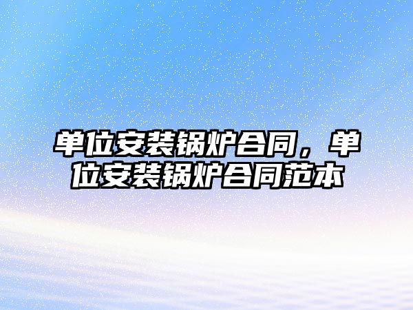 單位安裝鍋爐合同，單位安裝鍋爐合同范本