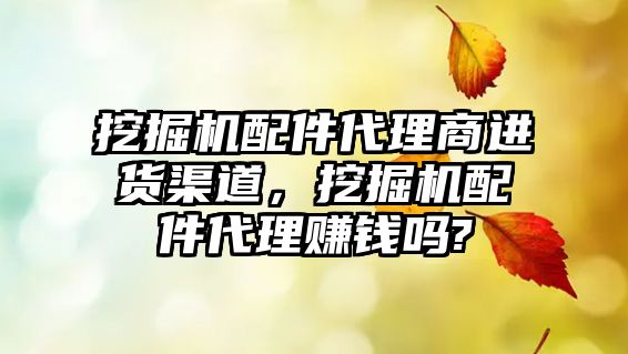 挖掘機(jī)配件代理商進(jìn)貨渠道，挖掘機(jī)配件代理賺錢嗎?