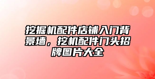 挖掘機配件店鋪入門背景墻，挖機配件門頭招牌圖片大全