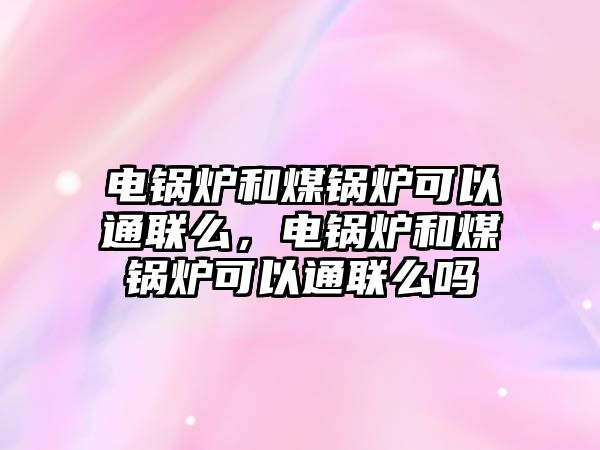 電鍋爐和煤鍋爐可以通聯(lián)么，電鍋爐和煤鍋爐可以通聯(lián)么嗎