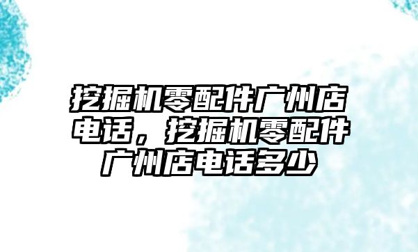 挖掘機(jī)零配件廣州店電話，挖掘機(jī)零配件廣州店電話多少