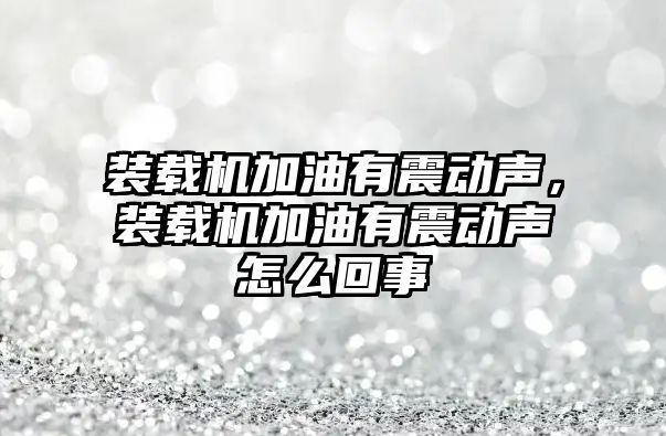 裝載機(jī)加油有震動(dòng)聲，裝載機(jī)加油有震動(dòng)聲怎么回事