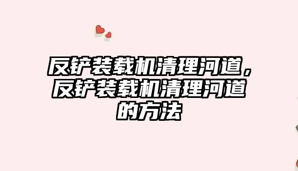 反鏟裝載機清理河道，反鏟裝載機清理河道的方法