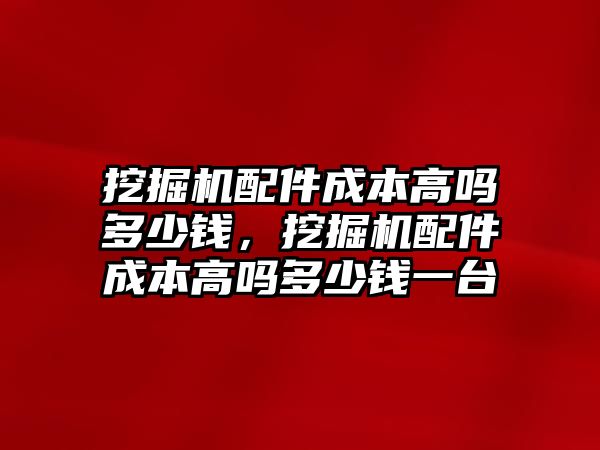 挖掘機(jī)配件成本高嗎多少錢(qián)，挖掘機(jī)配件成本高嗎多少錢(qián)一臺(tái)