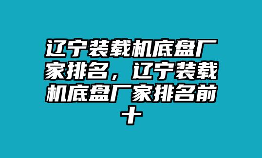 遼寧裝載機(jī)底盤廠家排名，遼寧裝載機(jī)底盤廠家排名前十