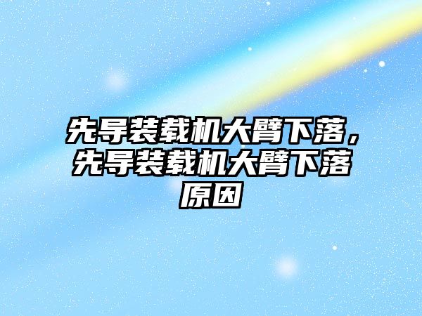 先導(dǎo)裝載機大臂下落，先導(dǎo)裝載機大臂下落原因
