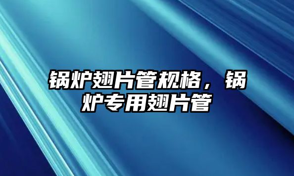 鍋爐翅片管規(guī)格，鍋爐專用翅片管