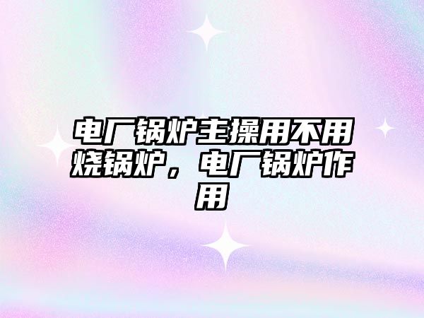 電廠鍋爐主操用不用燒鍋爐，電廠鍋爐作用