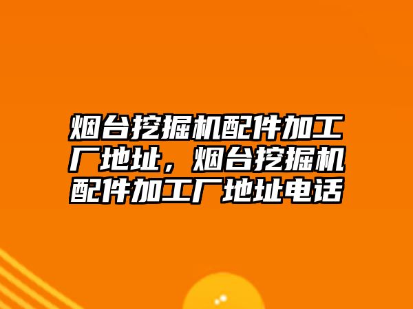 煙臺挖掘機(jī)配件加工廠地址，煙臺挖掘機(jī)配件加工廠地址電話