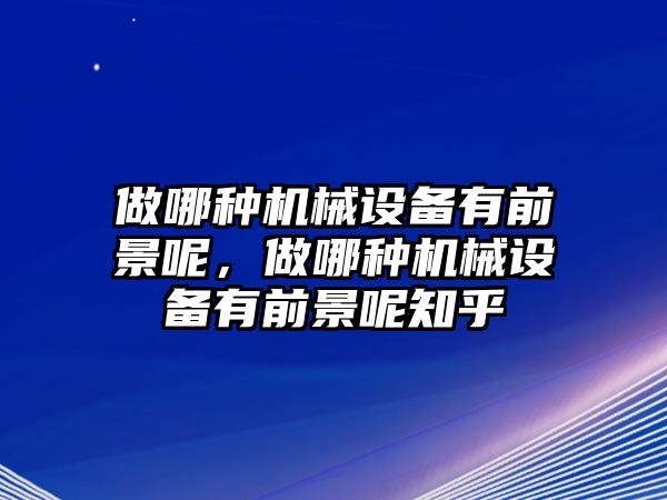 做哪種機(jī)械設(shè)備有前景呢，做哪種機(jī)械設(shè)備有前景呢知乎