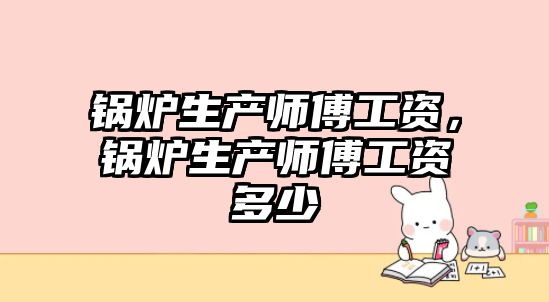 鍋爐生產(chǎn)師傅工資，鍋爐生產(chǎn)師傅工資多少
