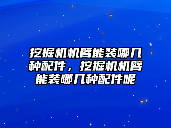 挖掘機機臂能裝哪幾種配件，挖掘機機臂能裝哪幾種配件呢