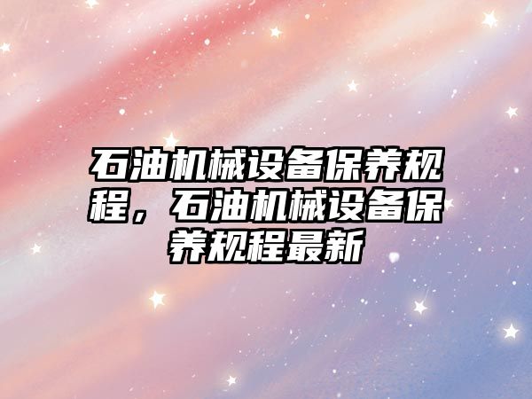 石油機械設(shè)備保養(yǎng)規(guī)程，石油機械設(shè)備保養(yǎng)規(guī)程最新