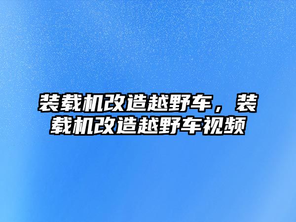 裝載機改造越野車，裝載機改造越野車視頻