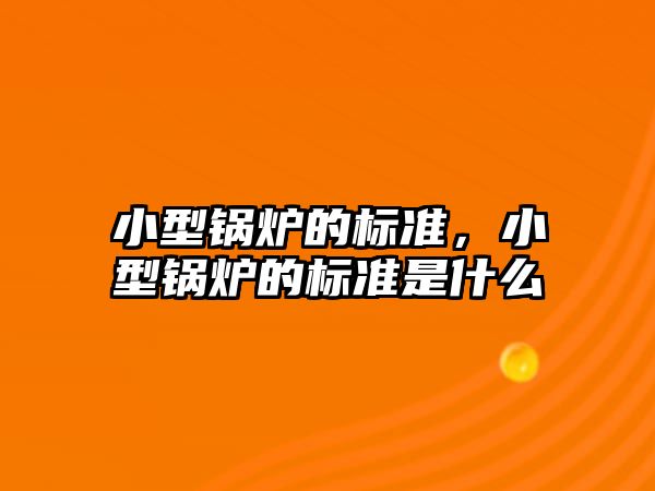 小型鍋爐的標(biāo)準(zhǔn)，小型鍋爐的標(biāo)準(zhǔn)是什么