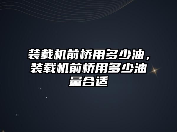 裝載機前橋用多少油，裝載機前橋用多少油量合適