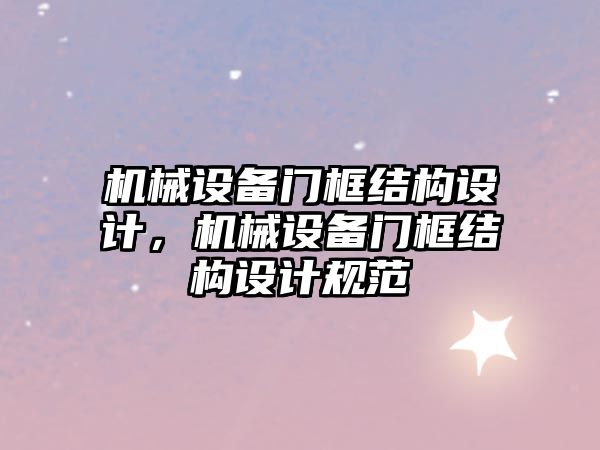 機械設(shè)備門框結(jié)構(gòu)設(shè)計，機械設(shè)備門框結(jié)構(gòu)設(shè)計規(guī)范