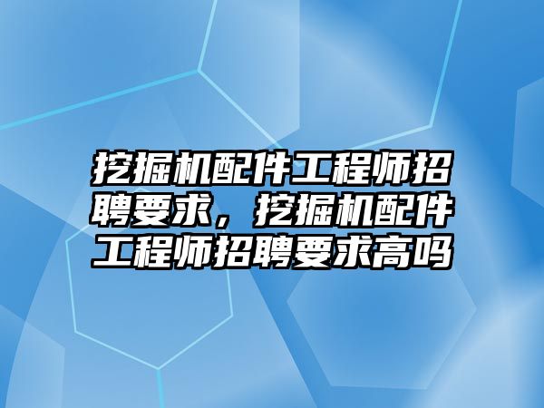 挖掘機配件工程師招聘要求，挖掘機配件工程師招聘要求高嗎