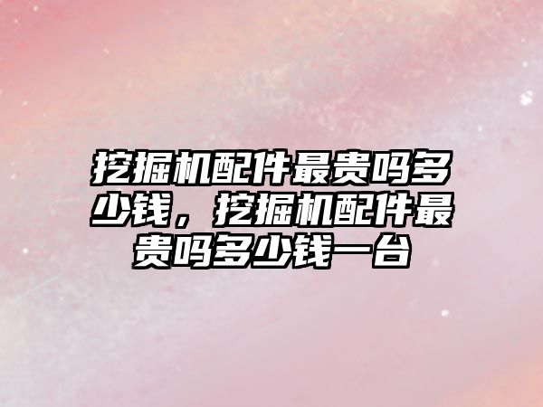 挖掘機(jī)配件最貴嗎多少錢，挖掘機(jī)配件最貴嗎多少錢一臺(tái)