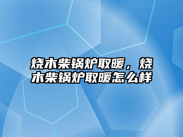 燒木柴鍋爐取暖，燒木柴鍋爐取暖怎么樣