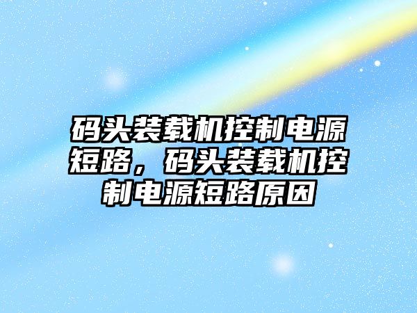 碼頭裝載機控制電源短路，碼頭裝載機控制電源短路原因