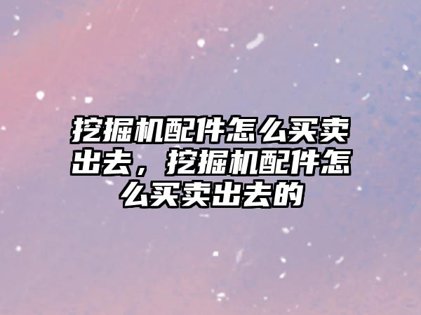 挖掘機配件怎么買賣出去，挖掘機配件怎么買賣出去的