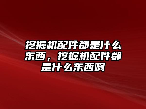 挖掘機配件都是什么東西，挖掘機配件都是什么東西啊