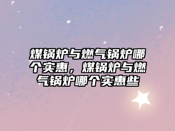煤鍋爐與燃氣鍋爐哪個實惠，煤鍋爐與燃氣鍋爐哪個實惠些