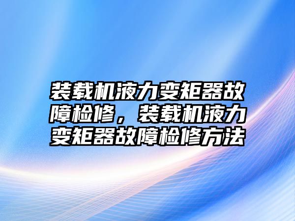 裝載機(jī)液力變矩器故障檢修，裝載機(jī)液力變矩器故障檢修方法