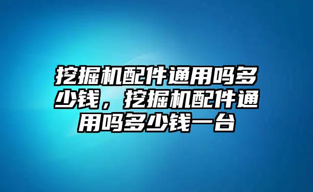 挖掘機配件通用嗎多少錢，挖掘機配件通用嗎多少錢一臺