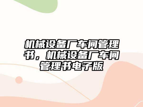 機(jī)械設(shè)備廠車間管理書，機(jī)械設(shè)備廠車間管理書電子版