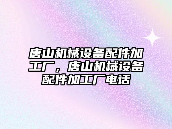 唐山機(jī)械設(shè)備配件加工廠，唐山機(jī)械設(shè)備配件加工廠電話