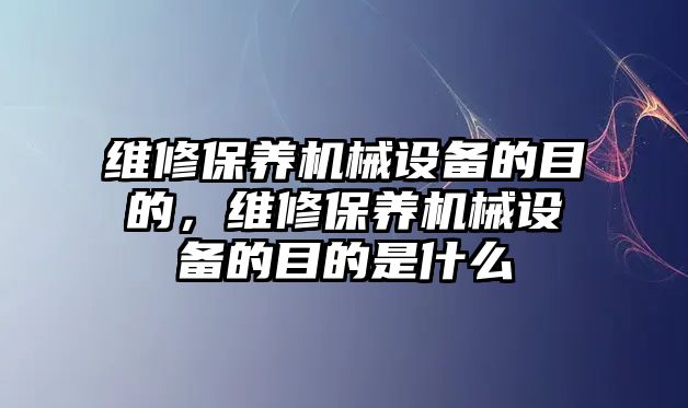 維修保養(yǎng)機械設(shè)備的目的，維修保養(yǎng)機械設(shè)備的目的是什么