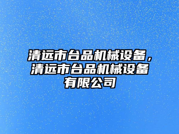 清遠(yuǎn)市臺(tái)品機(jī)械設(shè)備，清遠(yuǎn)市臺(tái)品機(jī)械設(shè)備有限公司