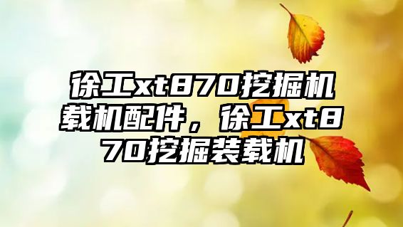 徐工xt870挖掘機(jī)載機(jī)配件，徐工xt870挖掘裝載機(jī)
