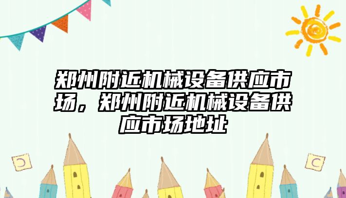 鄭州附近機(jī)械設(shè)備供應(yīng)市場，鄭州附近機(jī)械設(shè)備供應(yīng)市場地址